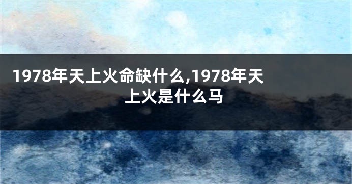 1978年天上火命缺什么,1978年天上火是什么马