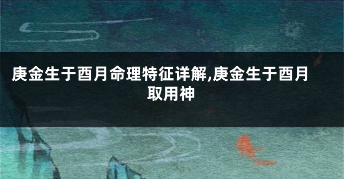 庚金生于酉月命理特征详解,庚金生于酉月取用神