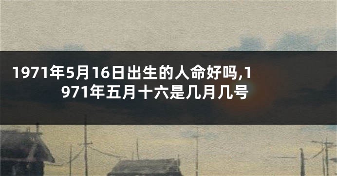 1971年5月16日出生的人命好吗,1971年五月十六是几月几号