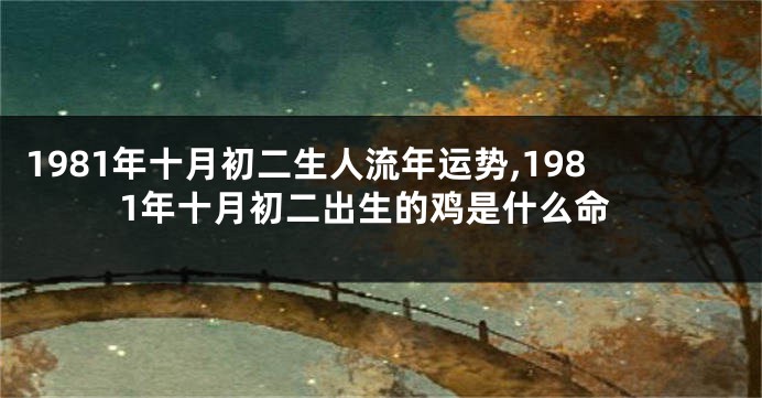 1981年十月初二生人流年运势,1981年十月初二出生的鸡是什么命