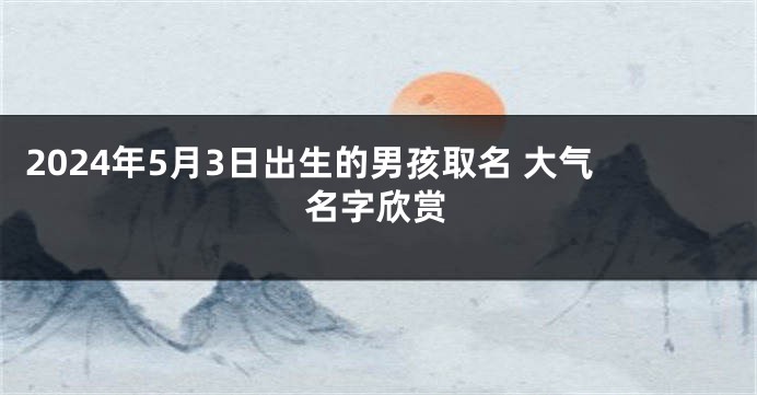 2024年5月3日出生的男孩取名 大气名字欣赏