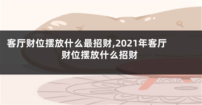 客厅财位摆放什么最招财,2021年客厅财位摆放什么招财