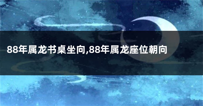 88年属龙书桌坐向,88年属龙座位朝向