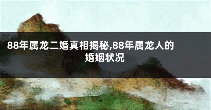 88年属龙二婚真相揭秘,88年属龙人的婚姻状况