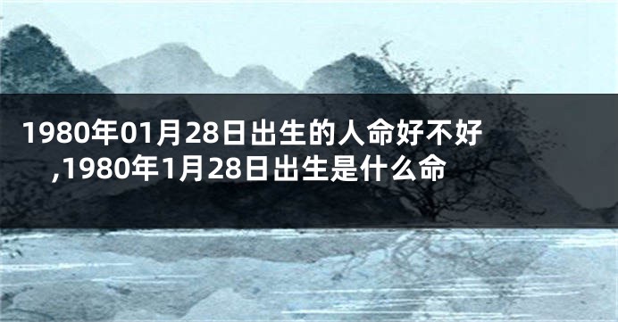 1980年01月28日出生的人命好不好,1980年1月28日出生是什么命