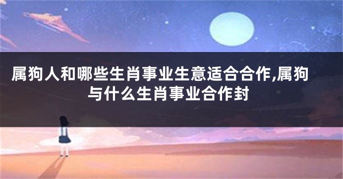 属狗人和哪些生肖事业生意适合合作,属狗与什么生肖事业合作封