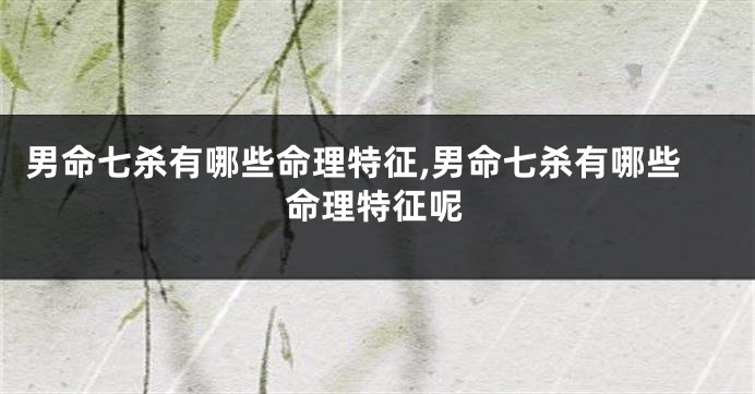 男命七杀有哪些命理特征,男命七杀有哪些命理特征呢