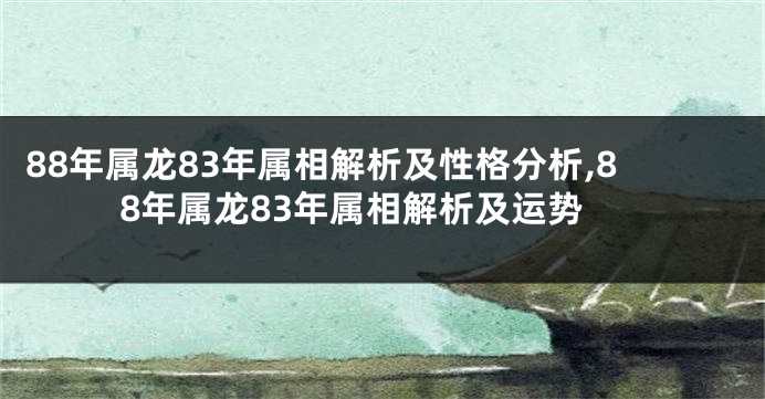 88年属龙83年属相解析及性格分析,88年属龙83年属相解析及运势