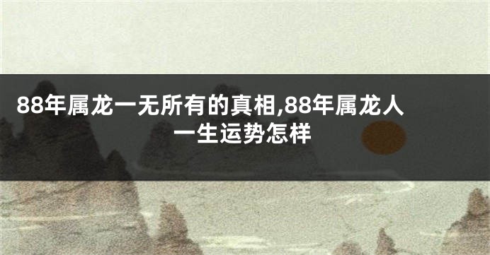 88年属龙一无所有的真相,88年属龙人一生运势怎样