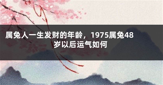 属兔人一生发财的年龄，1975属兔48岁以后运气如何