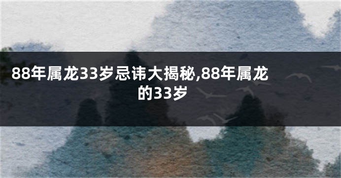 88年属龙33岁忌讳大揭秘,88年属龙的33岁