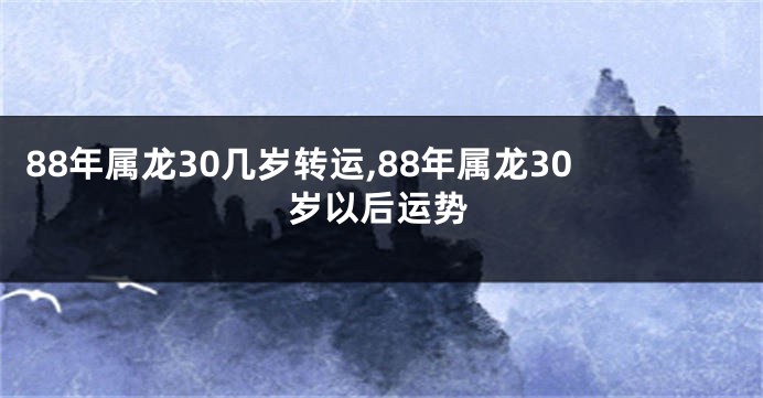 88年属龙30几岁转运,88年属龙30岁以后运势