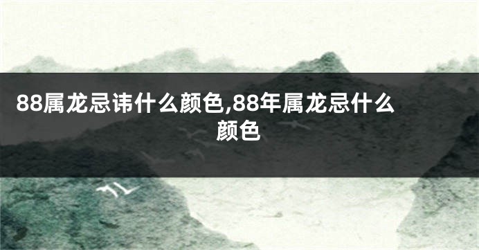 88属龙忌讳什么颜色,88年属龙忌什么颜色