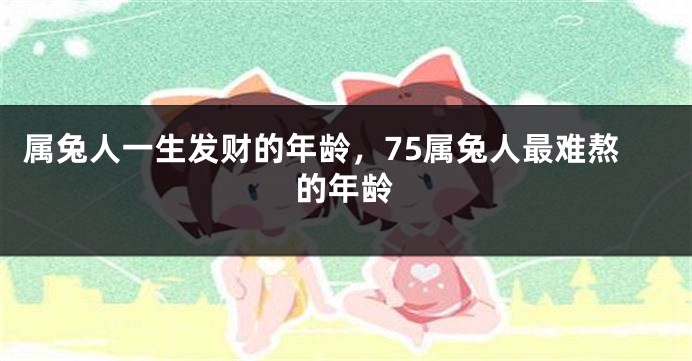 属兔人一生发财的年龄，75属兔人最难熬的年龄