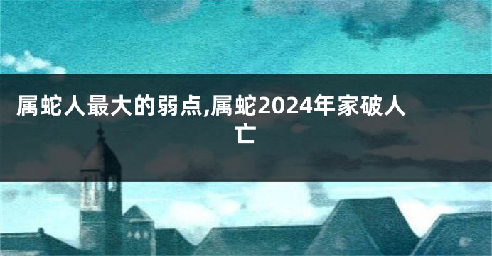 属蛇人最大的弱点,属蛇2024年家破人亡