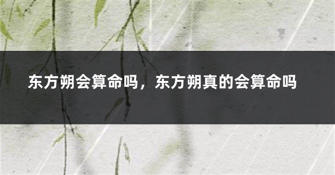 东方朔会算命吗，东方朔真的会算命吗