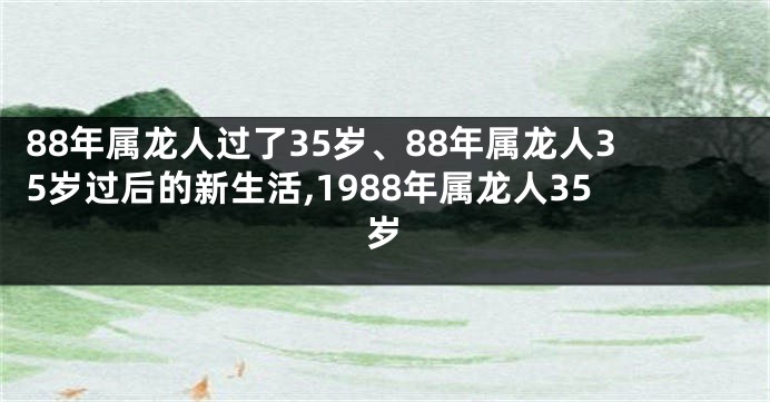 88年属龙人过了35岁、88年属龙人35岁过后的新生活,1988年属龙人35岁