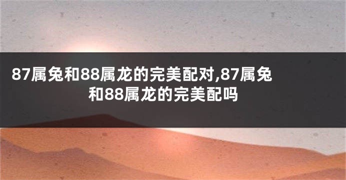 87属兔和88属龙的完美配对,87属兔和88属龙的完美配吗