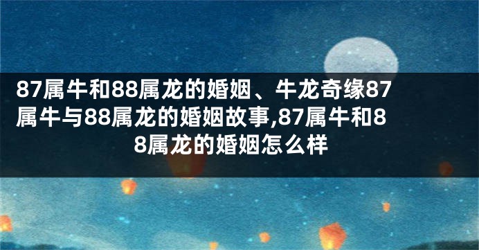 87属牛和88属龙的婚姻、牛龙奇缘87属牛与88属龙的婚姻故事,87属牛和88属龙的婚姻怎么样