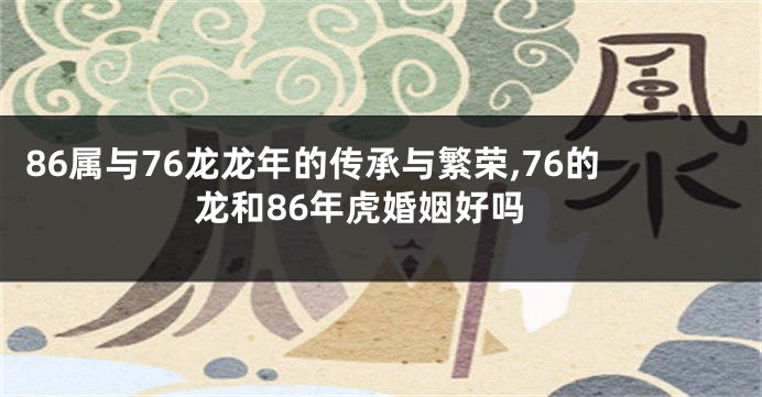 86属与76龙龙年的传承与繁荣,76的龙和86年虎婚姻好吗