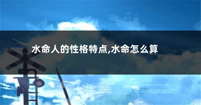 水命人的性格特点,水命怎么算