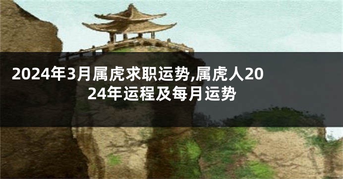 2024年3月属虎求职运势,属虎人2024年运程及每月运势