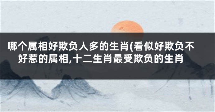 哪个属相好欺负人多的生肖(看似好欺负不好惹的属相,十二生肖最受欺负的生肖