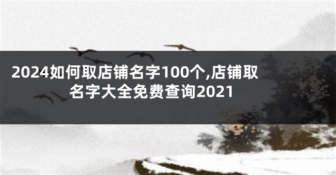 2024如何取店铺名字100个,店铺取名字大全免费查询2021