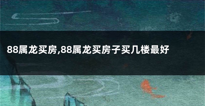 88属龙买房,88属龙买房子买几楼最好