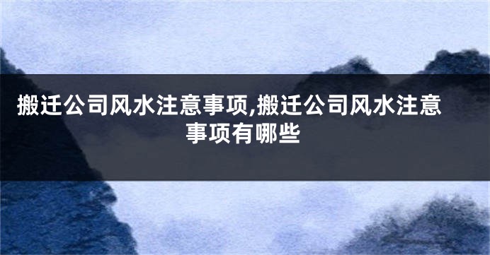 搬迁公司风水注意事项,搬迁公司风水注意事项有哪些