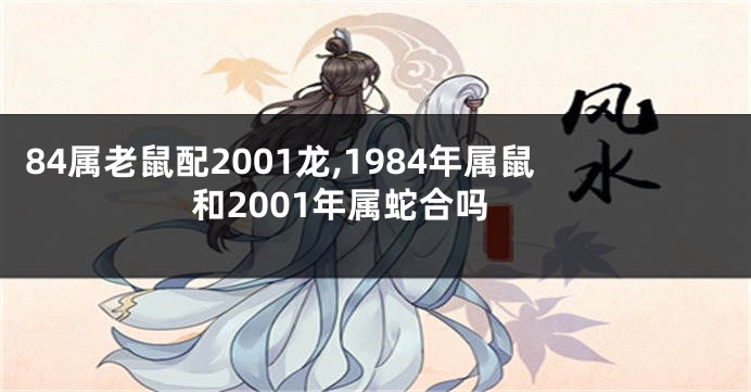 84属老鼠配2001龙,1984年属鼠和2001年属蛇合吗