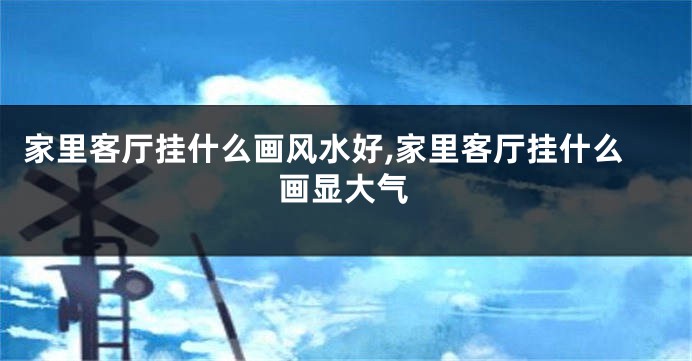 家里客厅挂什么画风水好,家里客厅挂什么画显大气