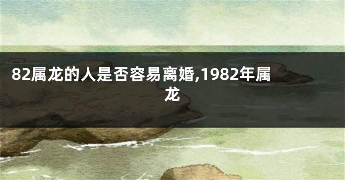 82属龙的人是否容易离婚,1982年属龙