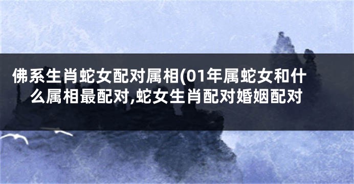 佛系生肖蛇女配对属相(01年属蛇女和什么属相最配对,蛇女生肖配对婚姻配对