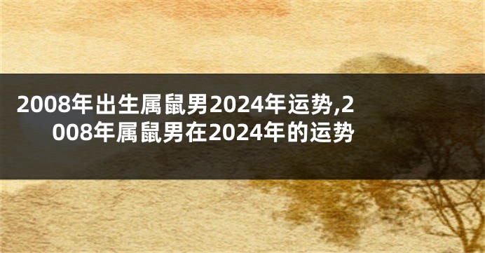 2008年出生属鼠男2024年运势,2008年属鼠男在2024年的运势