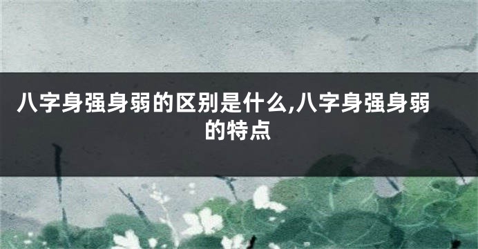 八字身强身弱的区别是什么,八字身强身弱的特点