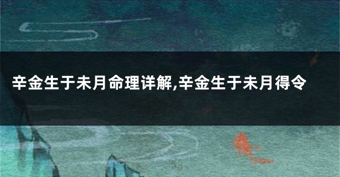 辛金生于未月命理详解,辛金生于未月得令