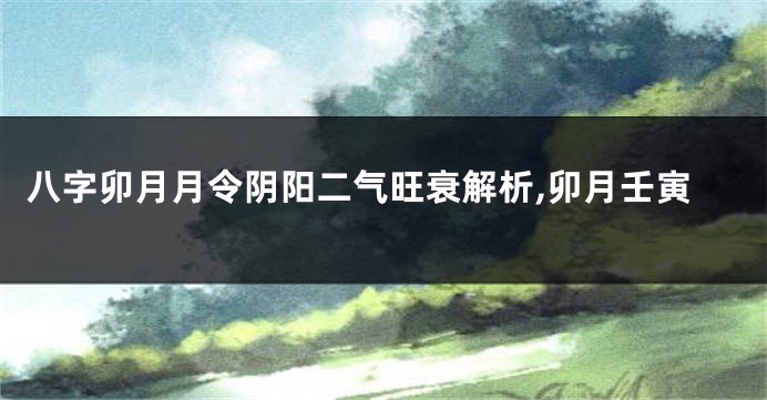 八字卯月月令阴阳二气旺衰解析,卯月壬寅