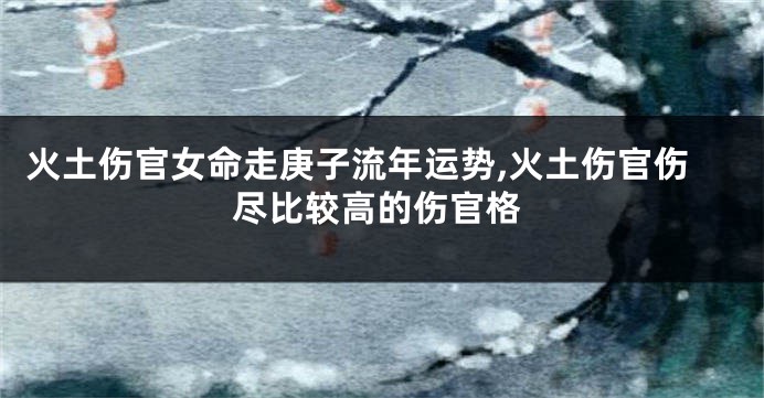 火土伤官女命走庚子流年运势,火土伤官伤尽比较高的伤官格