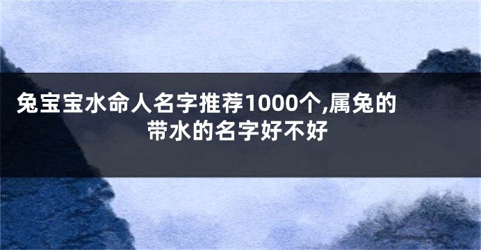 兔宝宝水命人名字推荐1000个,属兔的带水的名字好不好