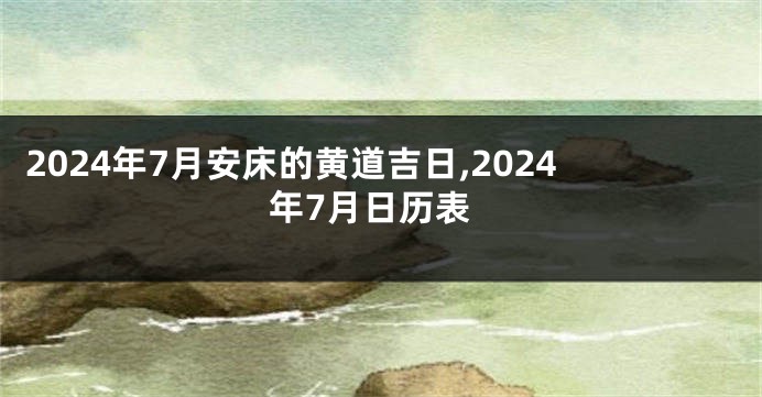 2024年7月安床的黄道吉日,2024年7月日历表