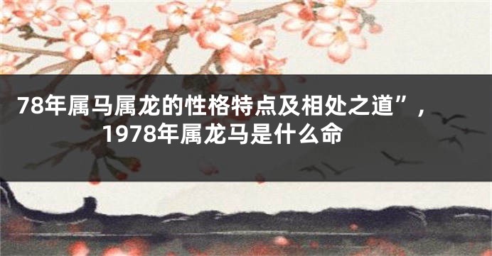 78年属马属龙的性格特点及相处之道”,1978年属龙马是什么命