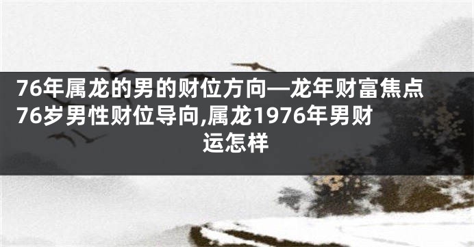 76年属龙的男的财位方向—龙年财富焦点76岁男性财位导向,属龙1976年男财运怎样