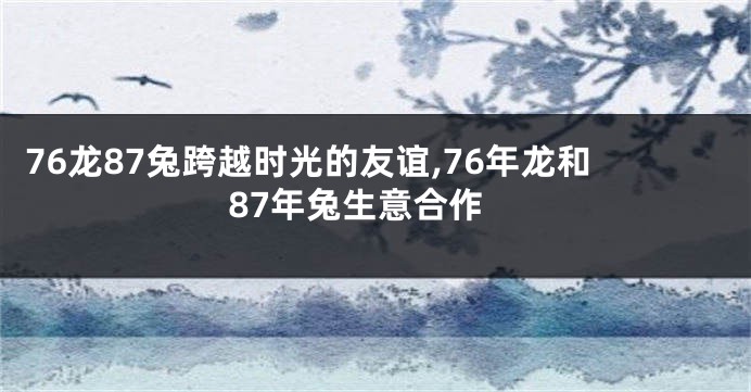 76龙87兔跨越时光的友谊,76年龙和87年兔生意合作