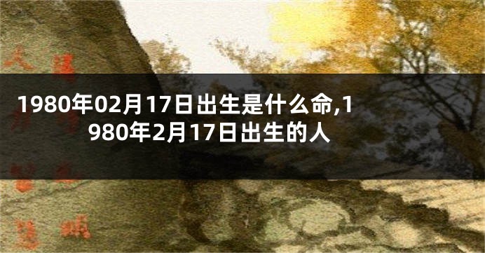 1980年02月17日出生是什么命,1980年2月17日出生的人