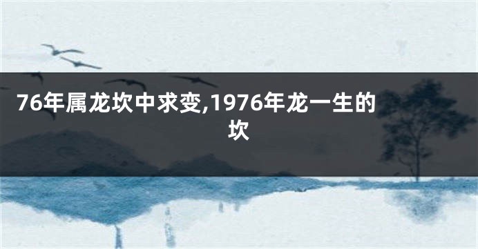 76年属龙坎中求变,1976年龙一生的坎