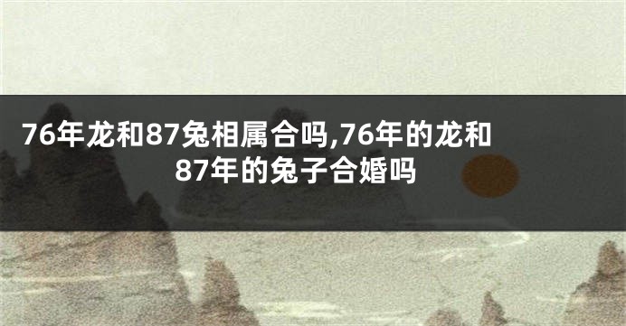 76年龙和87兔相属合吗,76年的龙和87年的兔子合婚吗