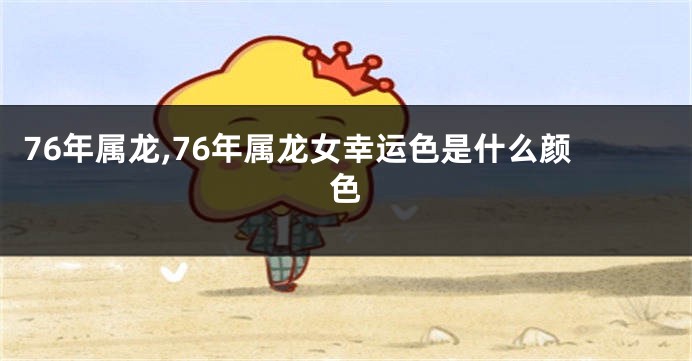 76年属龙,76年属龙女幸运色是什么颜色