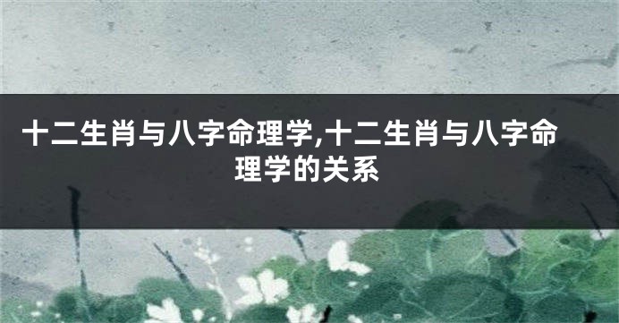 十二生肖与八字命理学,十二生肖与八字命理学的关系