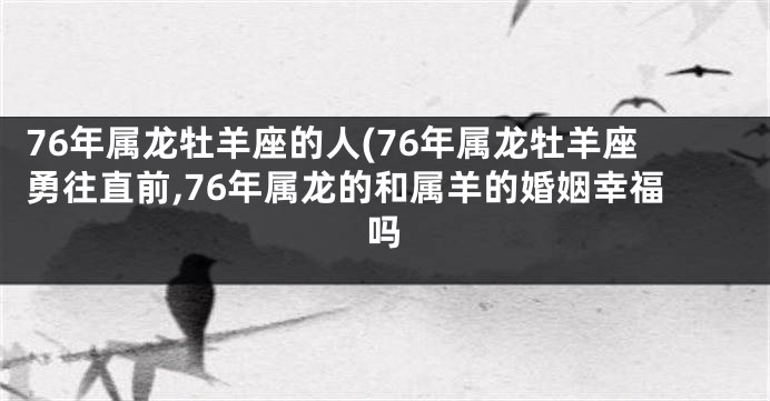 76年属龙牡羊座的人(76年属龙牡羊座勇往直前,76年属龙的和属羊的婚姻幸福吗